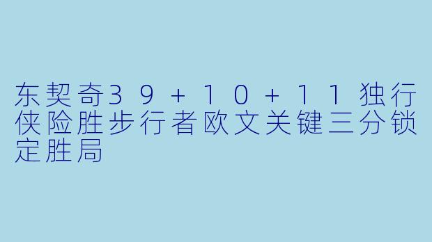东契奇39+10+11独行侠险胜步行者欧文关键三分锁定胜局