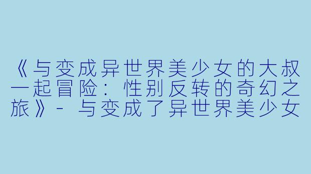 《与变成异世界美少女的大叔一起冒险:性别反转的奇幻之旅》