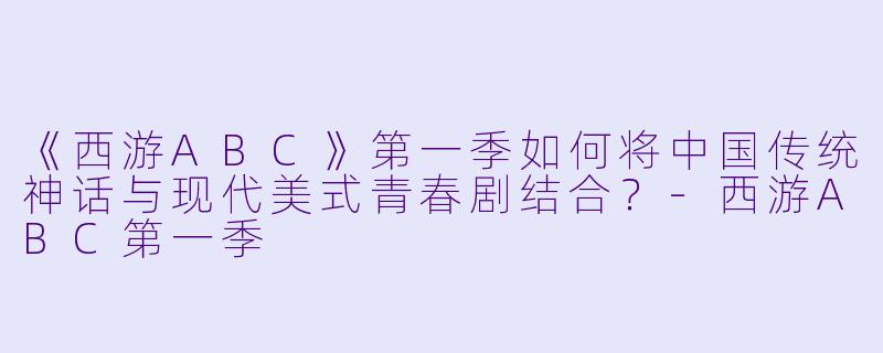 《西游ABC》第一季如何将中国传统神话与现代美式青春剧结合？-西游ABC第一季