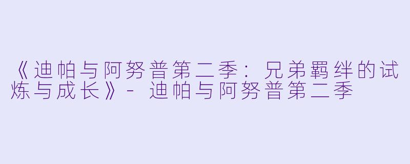 《迪帕与阿努普第二季：兄弟羁绊的试炼与成长》-迪帕与阿努普第二季