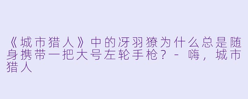 《城市猎人》中的冴羽獠为什么总是随身携带一把大号左轮手枪?