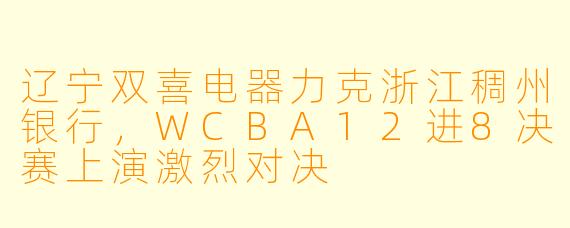 辽宁双喜电器力克浙江稠州银行，WCBA12进8决赛上演激烈对决