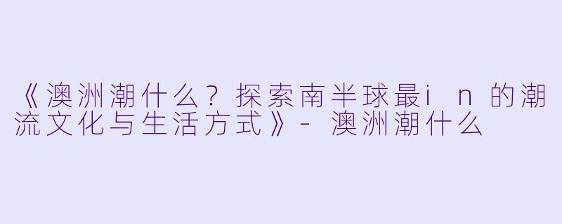 《澳洲潮什么?探索南半球最in的潮流文化与生活方式》