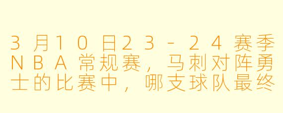 3月10日23-24赛季NBA常规赛,马刺对阵勇士的比赛中,哪支球队最终获胜?关键球员表现如何?