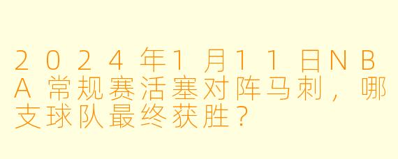 2024年1月11日NBA常规赛活塞对阵马刺,哪支球队最终获胜?