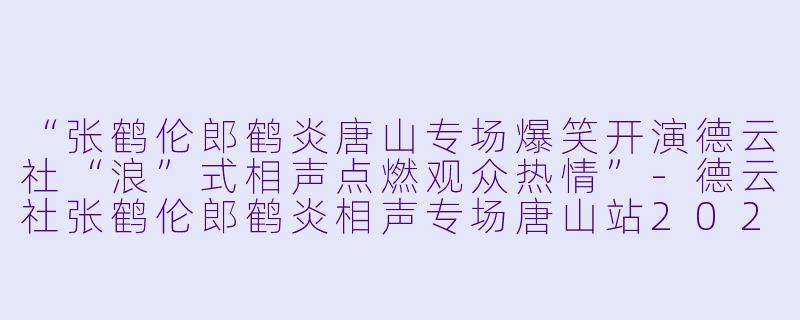 “张鹤伦郎鹤炎唐山专场爆笑开演德云社“浪”式相声点燃观众热情”-德云社张鹤伦郎鹤炎相声专场唐山站2023