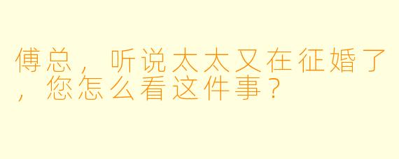 傅总，听说太太又在征婚了，您怎么看这件事？