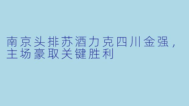南京头排苏酒力克四川金强，主场豪取关键胜利