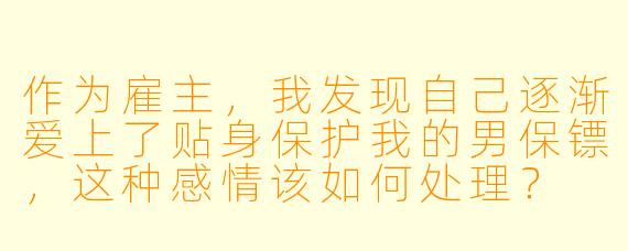 作为雇主,我发现自己逐渐爱上了贴身保护我的男保镖,这种感情该如何处理?