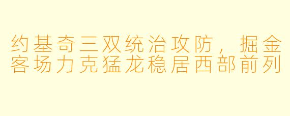 约基奇三双统治攻防，掘金客场力克猛龙稳居西部前列