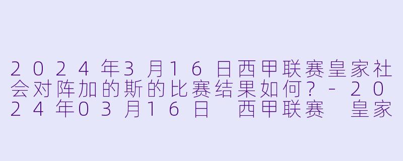 2024年3月16日西甲联赛皇家社会对阵加的斯的比赛结果如何?