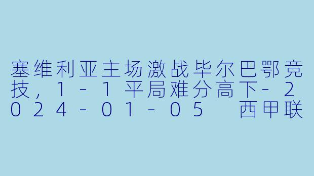 塞维利亚主场激战毕尔巴鄂竞技，1-1平局难分高下-2024-01-05 西甲联赛 塞维利亚 VS 毕尔巴鄂竞技