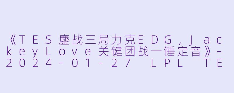 《TES鏖战三局力克EDG,JackeyLove关键团战一锤定音》