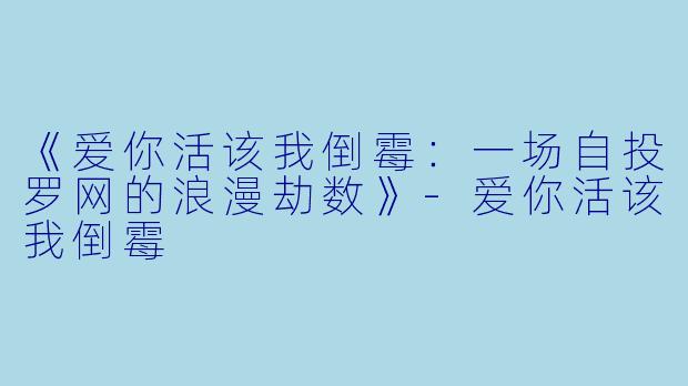 《爱你活该我倒霉：一场自投罗网的浪漫劫数》-爱你活该我倒霉