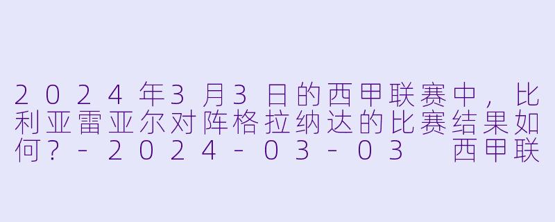 2024年3月3日的西甲联赛中,比利亚雷亚尔对阵格拉纳达的比赛结果如何?