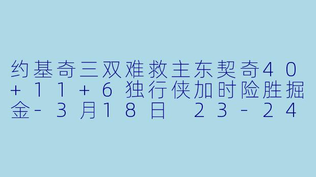 约基奇三双难救主东契奇40+11+6独行侠加时险胜掘金