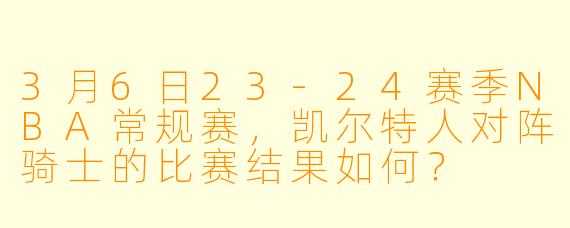 3月6日23-24赛季NBA常规赛,凯尔特人对阵骑士的比赛结果如何?