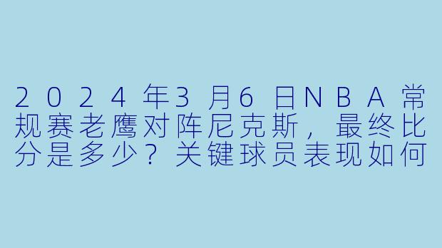 2024年3月6日NBA常规赛老鹰对阵尼克斯,最终比分是多少?关键球员表现如何?