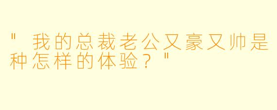 "我的总裁老公又豪又帅是种怎样的体验?"