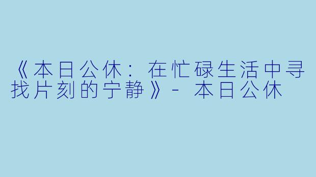 《本日公休:在忙碌生活中寻找片刻的宁静》