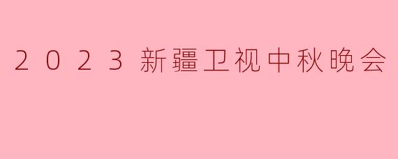 2023新疆卫视中秋晚会
