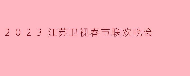 2023江苏卫视春节联欢晚会
