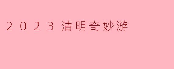 《2023清明奇妙游》有哪些值得期待的亮点和特色节目?