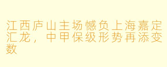 江西庐山主场憾负上海嘉定汇龙，中甲保级形势再添变数
