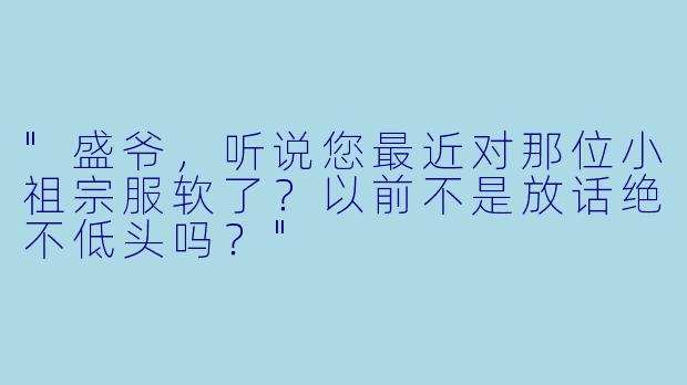 "盛爷，听说您最近对那位小祖宗服软了？以前不是放话绝不低头吗？"