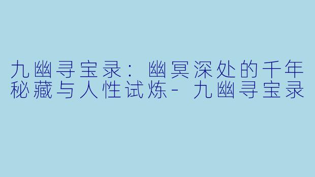 九幽寻宝录：幽冥深处的千年秘藏与人性试炼-九幽寻宝录