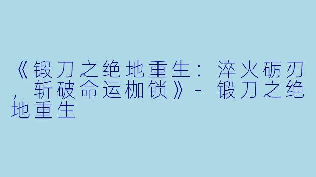 《锻刀之绝地重生：淬火砺刃，斩破命运枷锁》-锻刀之绝地重生