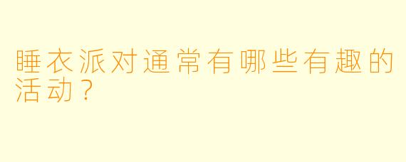 睡衣派对通常有哪些有趣的活动？
