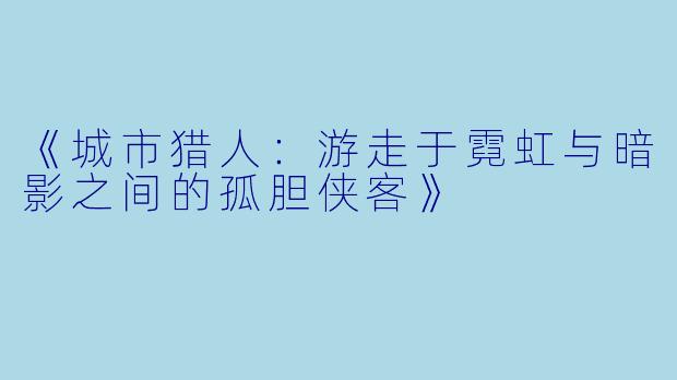 《城市猎人：游走于霓虹与暗影之间的孤胆侠客》