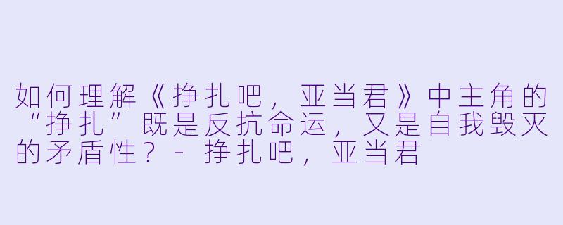 如何理解《挣扎吧,亚当君》中主角的“挣扎”既是反抗命运,又是自我毁灭的矛盾性?