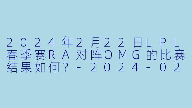 2024年2月22日LPL春季赛RA对阵OMG的比赛结果如何?