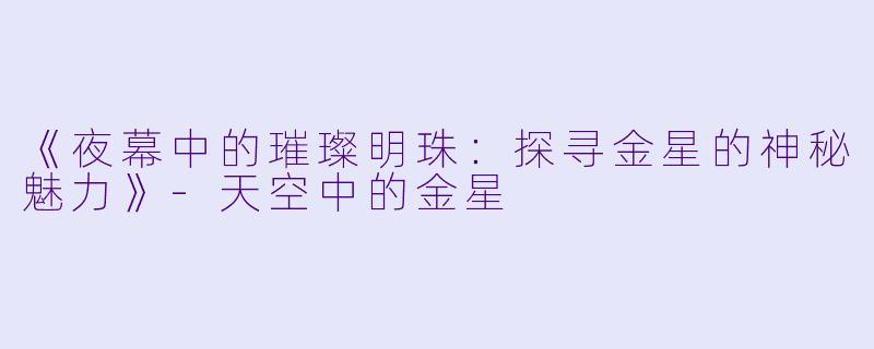 《夜幕中的璀璨明珠：探寻金星的神秘魅力》-天空中的金星
