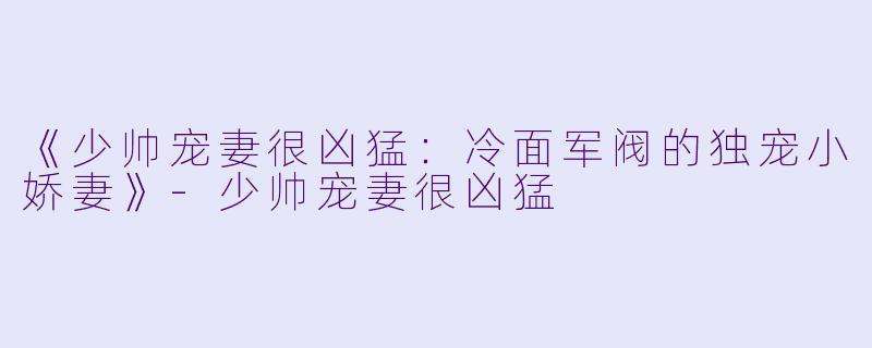 《少帅宠妻很凶猛：冷面军阀的独宠小娇妻》-少帅宠妻很凶猛