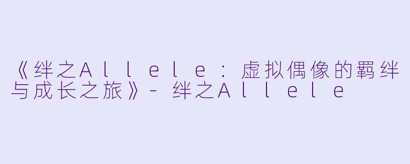 《绊之Allele：虚拟偶像的羁绊与成长之旅》-绊之Allele