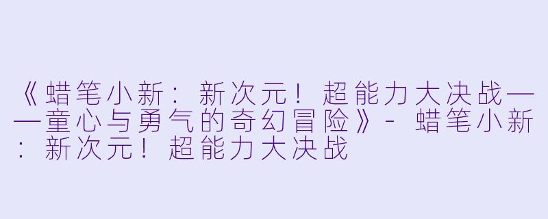 《蜡笔小新：新次元！超能力大决战——童心与勇气的奇幻冒险》-蜡笔小新：新次元！超能力大决战