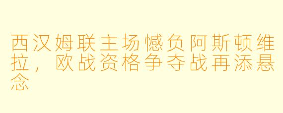 西汉姆联主场憾负阿斯顿维拉,欧战资格争夺战再添悬念