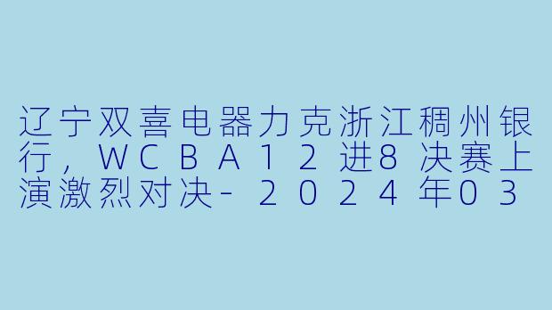 辽宁双喜电器力克浙江稠州银行,WCBA12进8决赛上演激烈对决