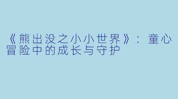 《熊出没之小小世界》：童心冒险中的成长与守护