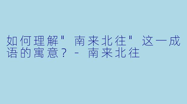 如何理解"南来北往"这一成语的寓意？
