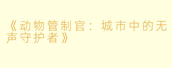 《动物管制官：城市中的无声守护者》