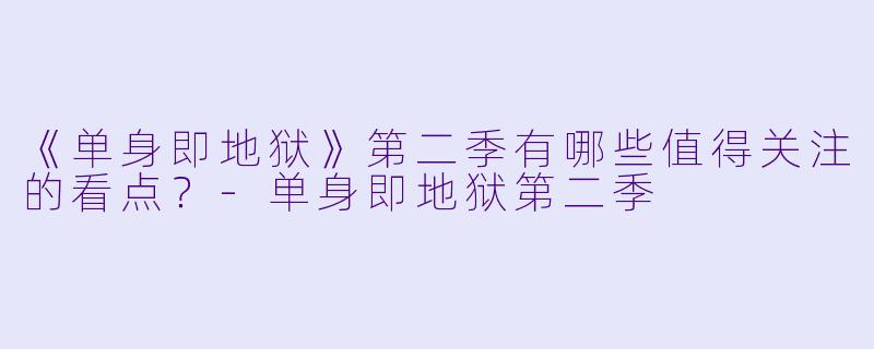 《单身即地狱》第二季有哪些值得关注的看点?