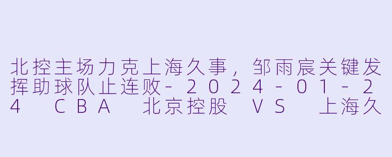 北控主场力克上海久事,邹雨宸关键发挥助球队止连败