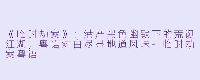 《临时劫案》：港产黑色幽默下的荒诞江湖，粤语对白尽显地道风味-临时劫案粤语