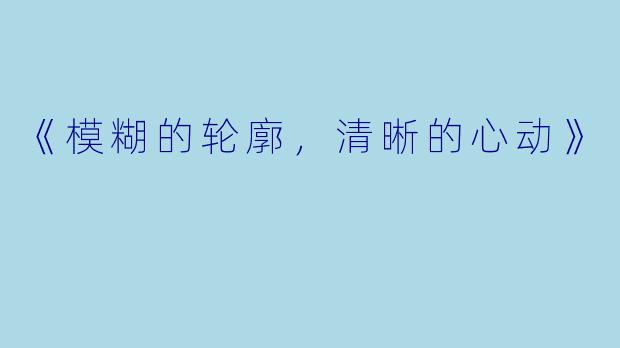 《模糊的轮廓，清晰的心动》