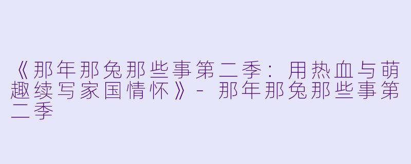 《那年那兔那些事第二季:用热血与萌趣续写家国情怀》