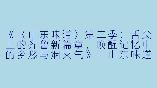 《〈山东味道〉第二季:舌尖上的齐鲁新篇章,唤醒记忆中的乡愁与烟火气》